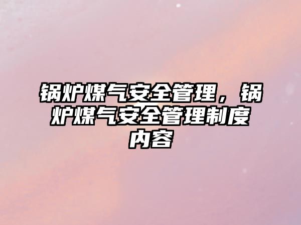 鍋爐煤氣安全管理，鍋爐煤氣安全管理制度內(nèi)容