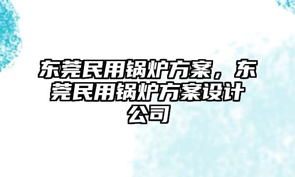 東莞民用鍋爐方案，東莞民用鍋爐方案設(shè)計(jì)公司