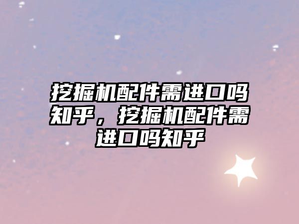 挖掘機(jī)配件需進(jìn)口嗎知乎，挖掘機(jī)配件需進(jìn)口嗎知乎