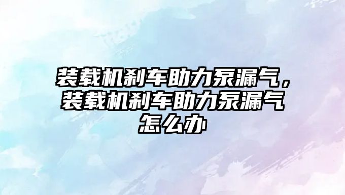 裝載機(jī)剎車助力泵漏氣，裝載機(jī)剎車助力泵漏氣怎么辦