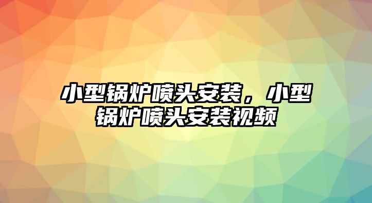 小型鍋爐噴頭安裝，小型鍋爐噴頭安裝視頻