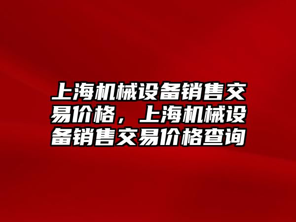 上海機(jī)械設(shè)備銷售交易價(jià)格，上海機(jī)械設(shè)備銷售交易價(jià)格查詢