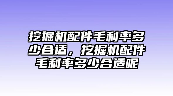 挖掘機(jī)配件毛利率多少合適，挖掘機(jī)配件毛利率多少合適呢