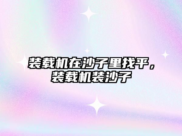 裝載機(jī)在沙子里找平，裝載機(jī)裝沙子