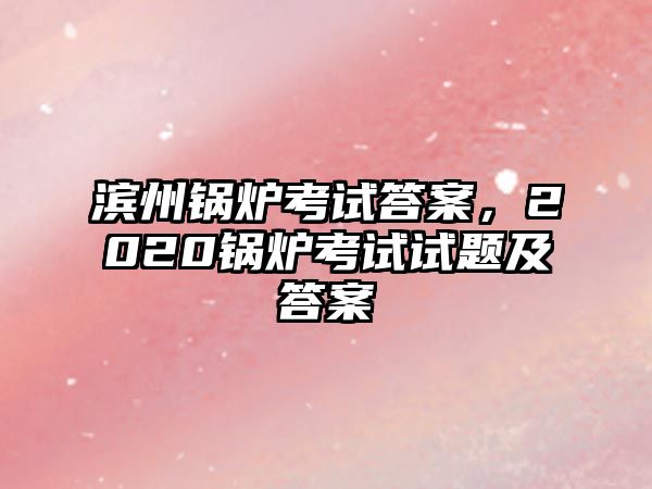 濱州鍋爐考試答案，2020鍋爐考試試題及答案