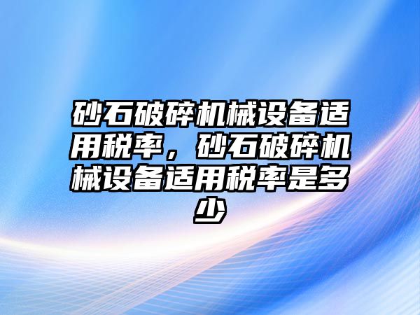 砂石破碎機械設(shè)備適用稅率，砂石破碎機械設(shè)備適用稅率是多少