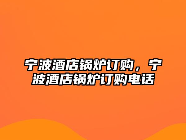 寧波酒店鍋爐訂購，寧波酒店鍋爐訂購電話