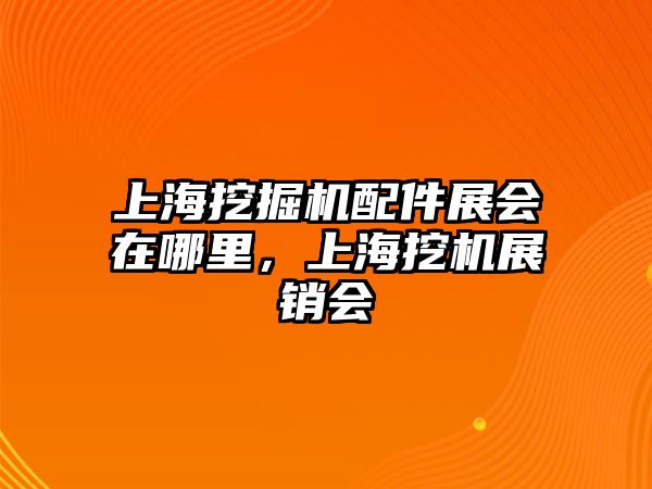 上海挖掘機(jī)配件展會(huì)在哪里，上海挖機(jī)展銷會(huì)