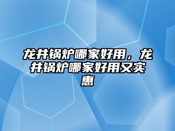 龍井鍋爐哪家好用，龍井鍋爐哪家好用又實(shí)惠