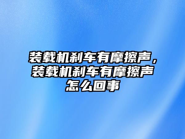 裝載機(jī)剎車有摩擦聲，裝載機(jī)剎車有摩擦聲怎么回事