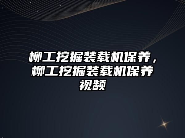 柳工挖掘裝載機(jī)保養(yǎng)，柳工挖掘裝載機(jī)保養(yǎng)視頻