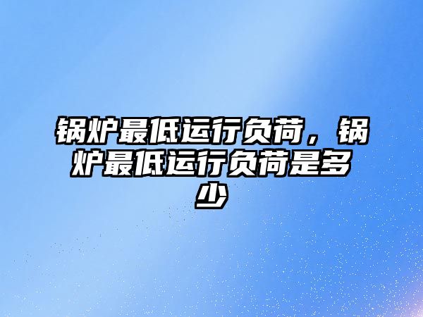 鍋爐最低運(yùn)行負(fù)荷，鍋爐最低運(yùn)行負(fù)荷是多少
