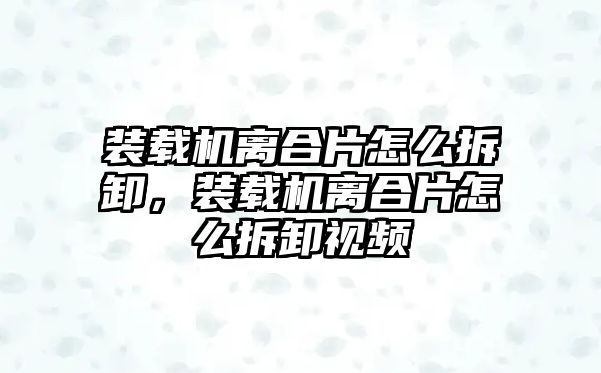 裝載機離合片怎么拆卸，裝載機離合片怎么拆卸視頻