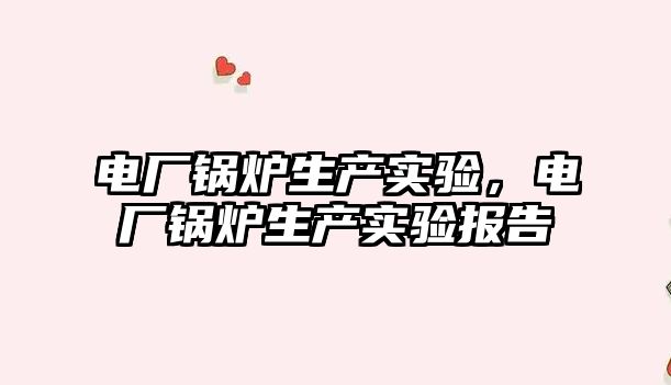 電廠(chǎng)鍋爐生產(chǎn)實(shí)驗(yàn)，電廠(chǎng)鍋爐生產(chǎn)實(shí)驗(yàn)報(bào)告