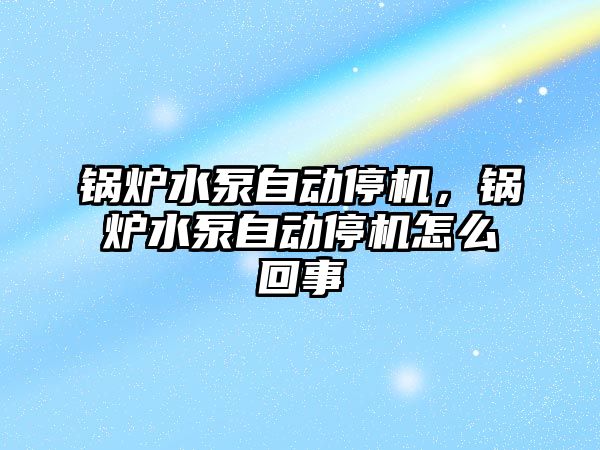 鍋爐水泵自動停機，鍋爐水泵自動停機怎么回事