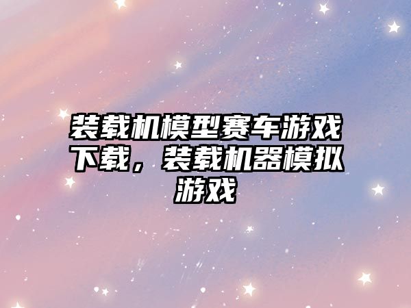 裝載機(jī)模型賽車游戲下載，裝載機(jī)器模擬游戲