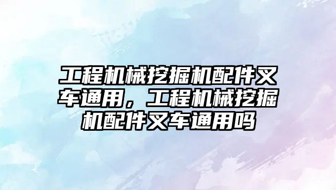 工程機械挖掘機配件叉車通用，工程機械挖掘機配件叉車通用嗎