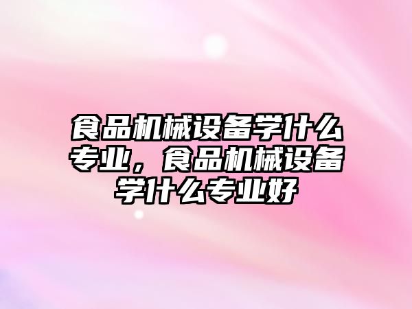 食品機械設備學什么專業(yè)，食品機械設備學什么專業(yè)好