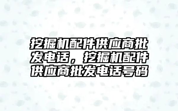 挖掘機(jī)配件供應(yīng)商批發(fā)電話，挖掘機(jī)配件供應(yīng)商批發(fā)電話號(hào)碼