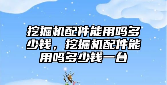挖掘機(jī)配件能用嗎多少錢，挖掘機(jī)配件能用嗎多少錢一臺