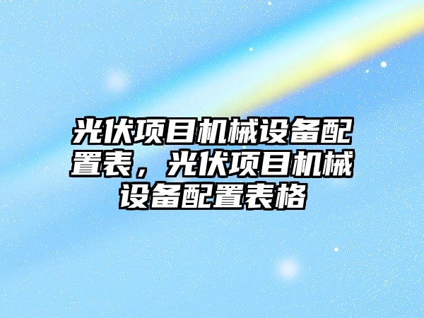 光伏項(xiàng)目機(jī)械設(shè)備配置表，光伏項(xiàng)目機(jī)械設(shè)備配置表格
