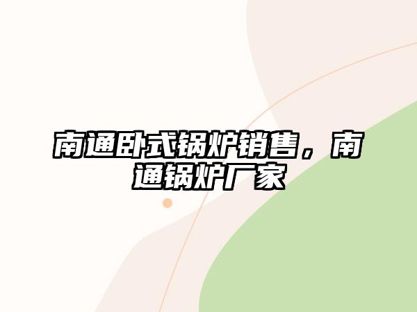 南通臥式鍋爐銷(xiāo)售，南通鍋爐廠(chǎng)家