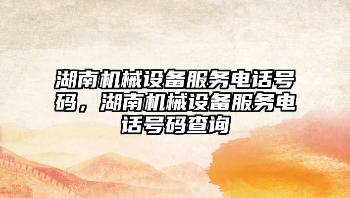 湖南機械設(shè)備服務(wù)電話號碼，湖南機械設(shè)備服務(wù)電話號碼查詢