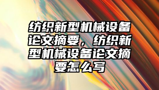 紡織新型機械設(shè)備論文摘要，紡織新型機械設(shè)備論文摘要怎么寫