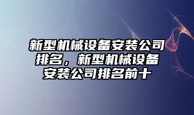 新型機(jī)械設(shè)備安裝公司排名，新型機(jī)械設(shè)備安裝公司排名前十