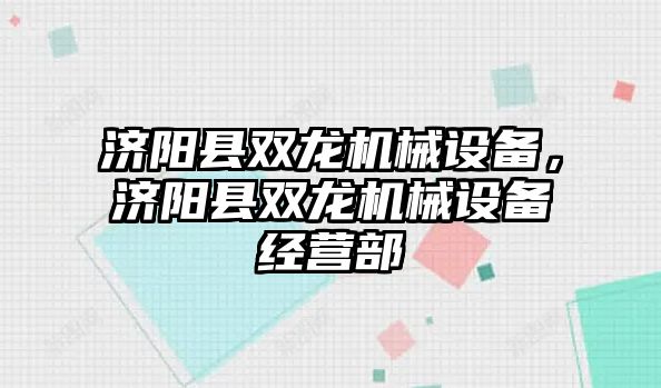 濟(jì)陽縣雙龍機(jī)械設(shè)備，濟(jì)陽縣雙龍機(jī)械設(shè)備經(jīng)營部