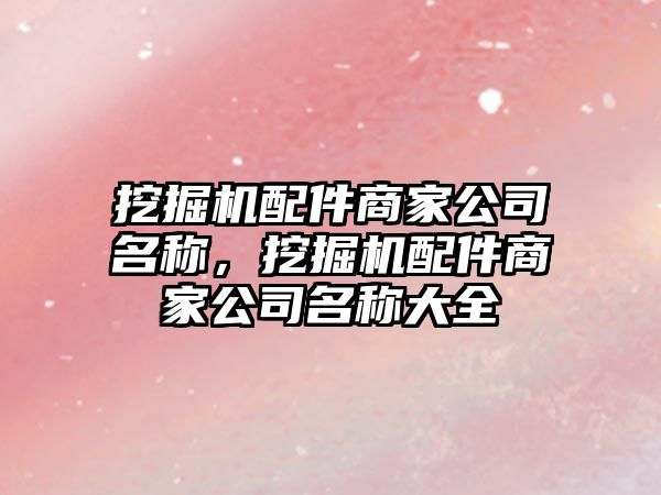 挖掘機(jī)配件商家公司名稱，挖掘機(jī)配件商家公司名稱大全