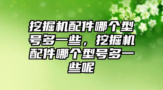 挖掘機(jī)配件哪個型號多一些，挖掘機(jī)配件哪個型號多一些呢