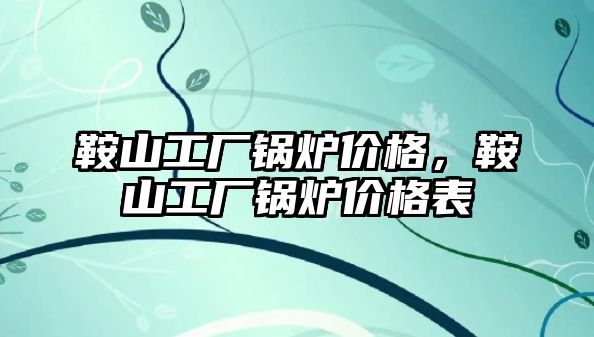 鞍山工廠鍋爐價(jià)格，鞍山工廠鍋爐價(jià)格表