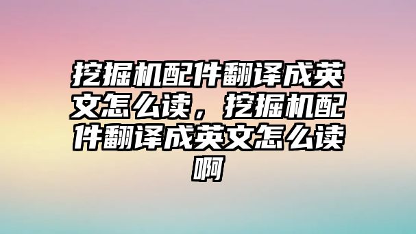 挖掘機(jī)配件翻譯成英文怎么讀，挖掘機(jī)配件翻譯成英文怎么讀啊
