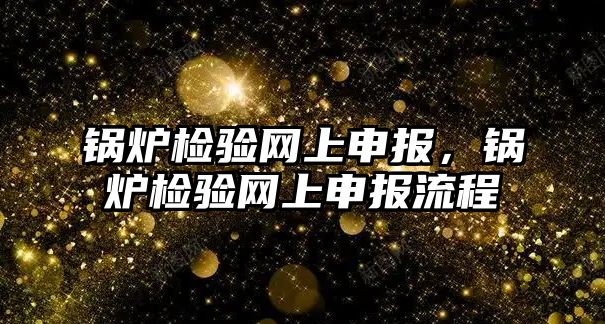 鍋爐檢驗(yàn)網(wǎng)上申報(bào)，鍋爐檢驗(yàn)網(wǎng)上申報(bào)流程