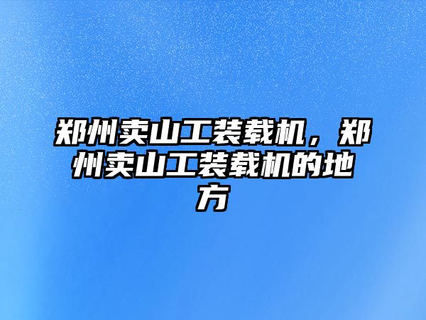 鄭州賣山工裝載機(jī)，鄭州賣山工裝載機(jī)的地方