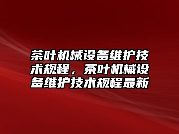 茶葉機(jī)械設(shè)備維護(hù)技術(shù)規(guī)程，茶葉機(jī)械設(shè)備維護(hù)技術(shù)規(guī)程最新