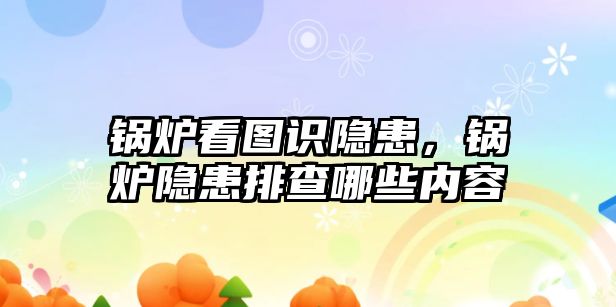 鍋爐看圖識(shí)隱患，鍋爐隱患排查哪些內(nèi)容