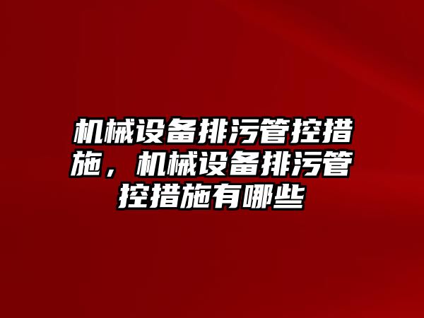 機(jī)械設(shè)備排污管控措施，機(jī)械設(shè)備排污管控措施有哪些
