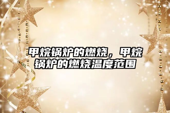 甲烷鍋爐的燃燒，甲烷鍋爐的燃燒溫度范圍