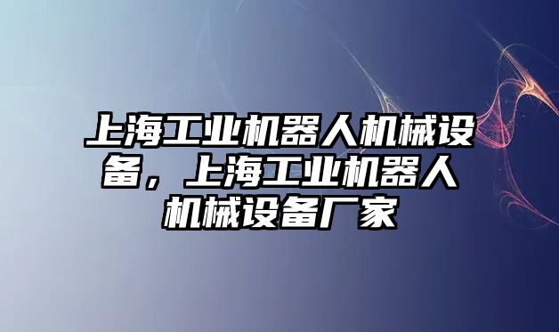 上海工業(yè)機器人機械設備，上海工業(yè)機器人機械設備廠家
