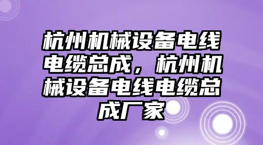 杭州機械設備電線電纜總成，杭州機械設備電線電纜總成廠家