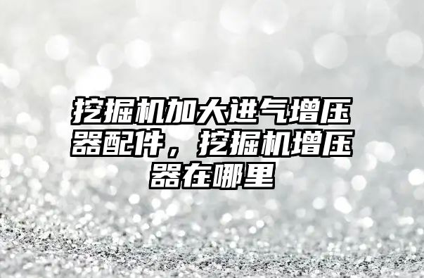 挖掘機(jī)加大進(jìn)氣增壓器配件，挖掘機(jī)增壓器在哪里