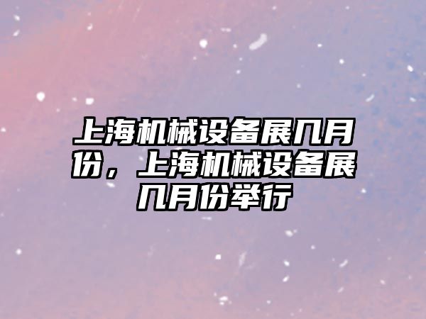 上海機(jī)械設(shè)備展幾月份，上海機(jī)械設(shè)備展幾月份舉行