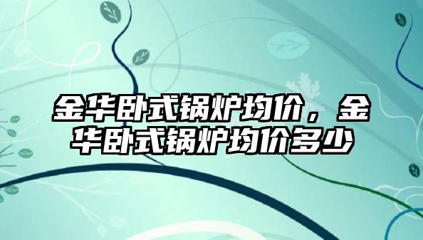 金華臥式鍋爐均價(jià)，金華臥式鍋爐均價(jià)多少