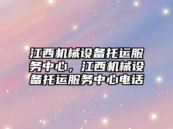 江西機(jī)械設(shè)備托運(yùn)服務(wù)中心，江西機(jī)械設(shè)備托運(yùn)服務(wù)中心電話