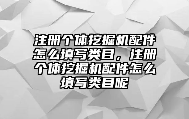 注冊個體挖掘機配件怎么填寫類目，注冊個體挖掘機配件怎么填寫類目呢