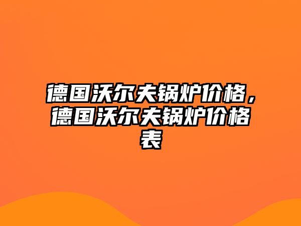 德國沃爾夫鍋爐價(jià)格，德國沃爾夫鍋爐價(jià)格表