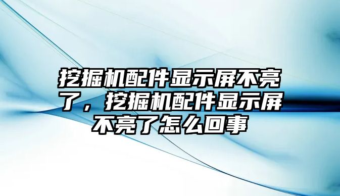 挖掘機配件顯示屏不亮了，挖掘機配件顯示屏不亮了怎么回事