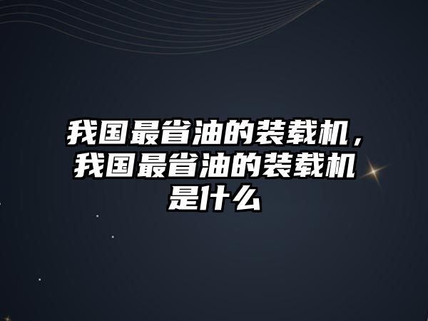 我國最省油的裝載機(jī)，我國最省油的裝載機(jī)是什么